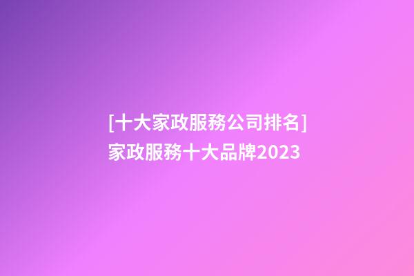 [十大家政服務公司排名]家政服務十大品牌2023-第1張-公司起名-玄機派
